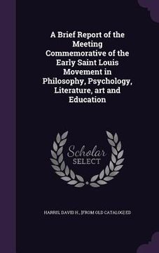 portada A Brief Report of the Meeting Commemorative of the Early Saint Louis Movement in Philosophy, Psychology, Literature, art and Education (en Inglés)