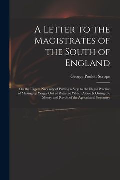 portada A Letter to the Magistrates of the South of England: on the Urgent Necessity of Putting a Stop to the Illegal Practice of Making up Wages out of Rates (in English)