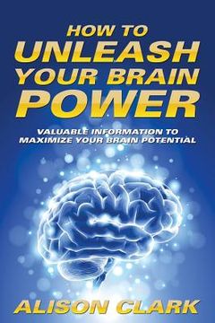 portada How To Unleash Your Brain Power: Valuable Information To Maximize Your Brain Potential (en Inglés)