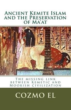 portada Ancient Kemite Islam and the Preservation of Ma'at: The missing link between Kemetic and Moorish civilization (en Inglés)