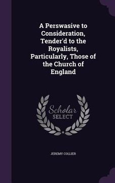 portada A Perswasive to Consideration, Tender'd to the Royalists, Particularly, Those of the Church of England