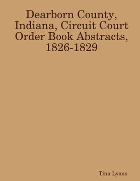 portada Dearborn County, Indiana, Circuit Court Order Book Abstracts, 1826-1829 (en Inglés)