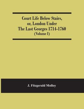 portada Court Life Below Stairs, Or, London Under The Last Georges 1714-1760 (Volume I) (en Inglés)
