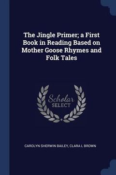 portada The Jingle Primer; a First Book in Reading Based on Mother Goose Rhymes and Folk Tales (in English)