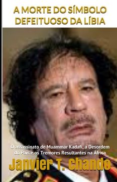 portada A Morte Do Símbolo Defeituoso Da Líbia: O assassinato de Muammar Kadafi, a Desordem do País e os Tremores Resultantes na África (in Portuguese)