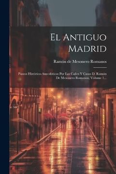 portada El Antiguo Madrid: Paseos Histórico-Anecdóticos por las Calles y Casas d. Ramón de Mesonero Romanos, Volume 1.