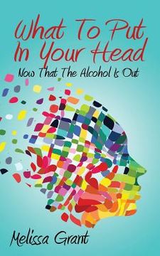 portada What To Put In Your Head: Now That The Alcohol Is Out (in English)