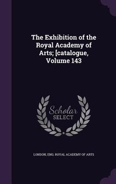 portada The Exhibition of the Royal Academy of Arts; [catalogue, Volume 143 (en Inglés)