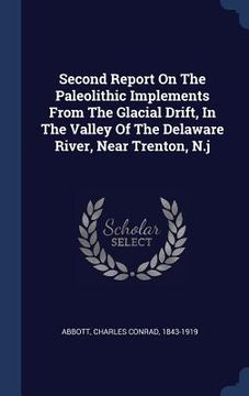 portada Second Report On The Paleolithic Implements From The Glacial Drift, In The Valley Of The Delaware River, Near Trenton, N.j