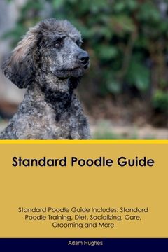 portada Standard Poodle Guide Standard Poodle Guide Includes: Standard Poodle Training, Diet, Socializing, Care, Grooming, Breeding and More (en Inglés)