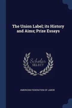 portada The Union Label; its History and Aims; Prize Essays (en Inglés)