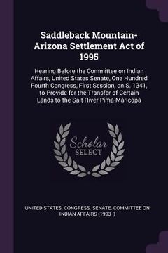 portada Saddleback Mountain-Arizona Settlement Act of 1995: Hearing Before the Committee on Indian Affairs, United States Senate, One Hundred Fourth Congress, (in English)