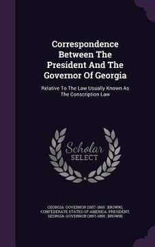 portada Correspondence Between The President And The Governor Of Georgia: Relative To The Law Usually Known As The Conscription Law