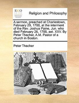 portada a sermon, preached at charlestown, february 29, 1788, at the interment of the rev. joshua paine, jun. who died february 26, 1788, aet. xxv. by peter (in English)