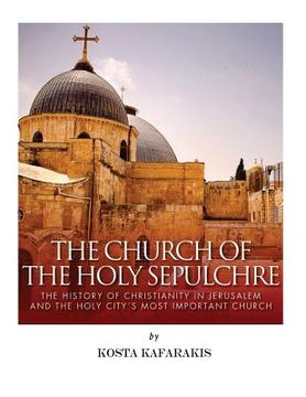 portada The Church of the Holy Sepulchre: The History of Christianity in Jerusalem and the Holy City's Most Important Church (en Inglés)