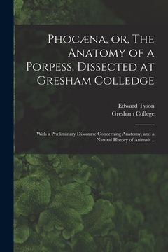 portada Phocæna, or, The Anatomy of a Porpess, Dissected at Gresham Colledge: With a Præliminary Discourse Concerning Anatomy, and a Natural History of Animal (in English)