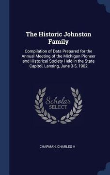 portada The Historic Johnston Family: Compilation of Data Prepared for the Annual Meeting of the Michigan Pioneer and Historical Society Held in the State C (en Inglés)