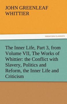 portada the inner life, part 3, from volume vii, the works of whittier: the conflict with slavery, politics and reform, the inner life and criticism (en Inglés)