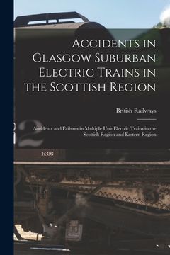 portada Accidents in Glasgow Suburban Electric Trains in the Scottish Region: Accidents and Failures in Multiple Unit Electric Trains in the Scottish Region a (en Inglés)