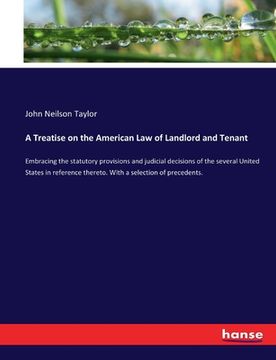portada A Treatise on the American Law of Landlord and Tenant: Embracing the statutory provisions and judicial decisions of the several United States in refer (en Inglés)