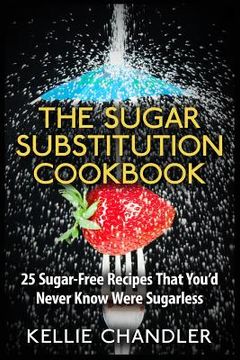 portada The Sugar Substitution Cookbook: 25 Sugar-Free Recipes That You'd Never Know Were Sugarless (en Inglés)