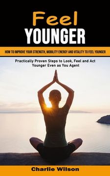 portada Feel Younger: How to Improve Your Strength, Mobility Energy and Vitality to Feel Younger (Practically Proven Steps to Look, Feel and (in English)