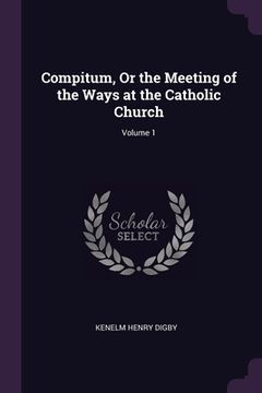 portada Compitum, Or the Meeting of the Ways at the Catholic Church; Volume 1 (en Inglés)