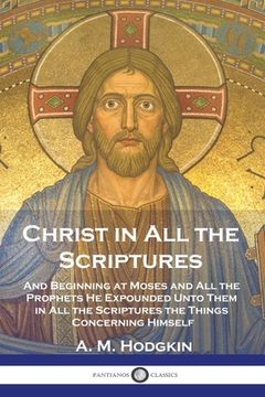 portada Christ in All the Scriptures: And Beginning at Moses and All the Prophets He Expounded Unto Them in All the Scriptures the Things Concerning Himself (en Inglés)