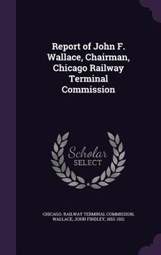 portada Report of John F. Wallace, Chairman, Chicago Railway Terminal Commission (en Inglés)