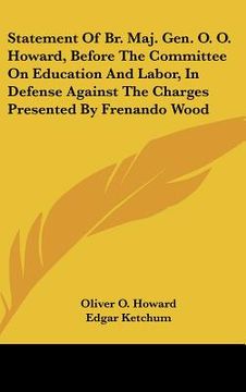 portada statement of br. maj. gen. o. o. howard, before the committee on education and labor, in defense against the charges presented by frenando wood (en Inglés)