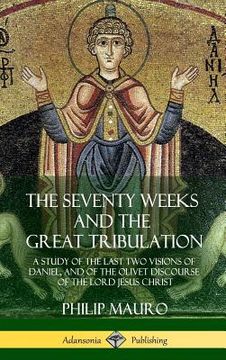 portada The Seventy Weeks and the Great Tribulation: A Study of the Last Two Visions of Daniel, and of the Olivet Discourse of the Lord Jesus Christ (Hardcove (en Inglés)