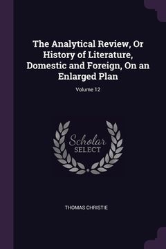 portada The Analytical Review, Or History of Literature, Domestic and Foreign, On an Enlarged Plan; Volume 12 (en Inglés)