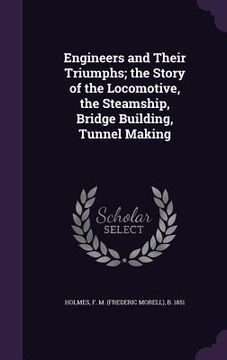 portada Engineers and Their Triumphs; the Story of the Locomotive, the Steamship, Bridge Building, Tunnel Making (en Inglés)