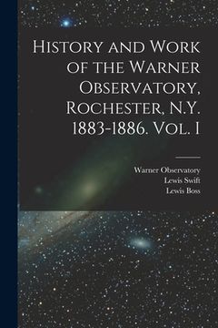 portada History and Work of the Warner Observatory, Rochester, N.Y. 1883-1886. Vol. I (en Inglés)