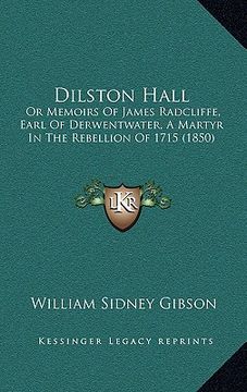 portada dilston hall: or memoirs of james radcliffe, earl of derwentwater, a martyor memoirs of james radcliffe, earl of derwentwater, a mar (in English)