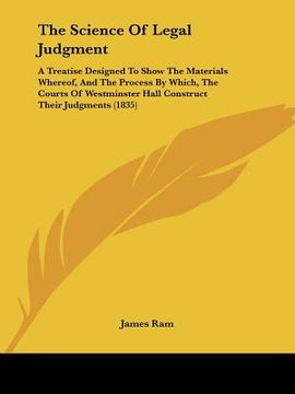 portada the science of legal judgment: a treatise designed to show the materials whereof, and the process by which, the courts of westminster hall construct (in English)