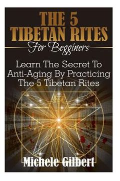 portada The 5 Tibetan Rites For Beginners: Learn The Secret To Anti-Aging By Practicing The 5 Tibetan Rites (en Inglés)