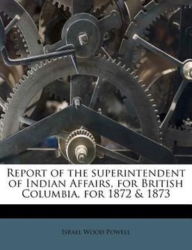 portada report of the superintendent of indian affairs, for british columbia, for 1872 & 1873 (en Inglés)