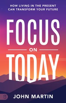 portada Focus on Today: How Living in the Present Can Transform Your Future: Methods to Overcome Distraction, Stop Overthinking, Reduce Stress (en Inglés)
