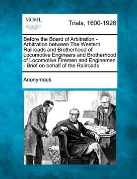 portada before the board of arbitration - arbitration between the western railroads and brotherhood of locomotive engineers and brotherhood of locomotive fire