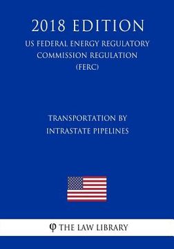 portada Transportation by Intrastate Pipelines (Us Federal Energy Regulatory Commission Regulation) (Ferc) (2018 Edition) (en Inglés)