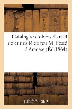 portada Catalogue d'Objets d'Art Et de Curiosité de Feu M. Fossé d'Arcosse: Conseiller Honoraire À La Cour Des Comptes (in French)