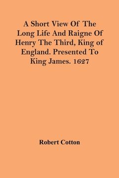 portada A Short View Of The Long Life And Raigne Of Henry The Third, King Of England. Presented To King James. 1627 (en Inglés)