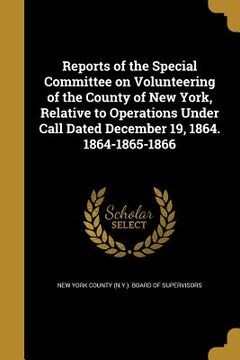 portada Reports of the Special Committee on Volunteering of the County of New York, Relative to Operations Under Call Dated December 19, 1864. 1864-1865-1866 (en Inglés)