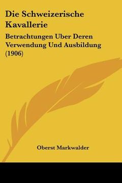 portada Die Schweizerische Kavallerie: Betrachtungen Uber Deren Verwendung Und Ausbildung (1906) (in German)