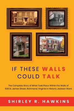 portada If These Walls Could Talk: The Complete Story of What Took Place Within the Walls of 508 St. James Street, Richmond, Virginia, in Historic Jackso