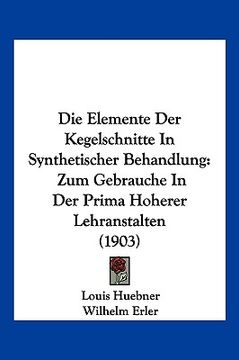 portada Die Elemente Der Kegelschnitte In Synthetischer Behandlung: Zum Gebrauche In Der Prima Hoherer Lehranstalten (1903) (en Alemán)