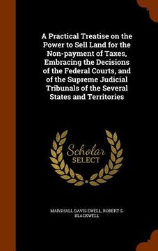 portada A Practical Treatise on the Power to Sell Land for the Non-payment of Taxes, Embracing the Decisions of the Federal Courts, and of the Supreme Judicia (en Inglés)