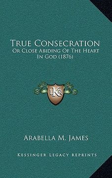 portada true consecration: or close abiding of the heart in god (1876) or close abiding of the heart in god (1876)