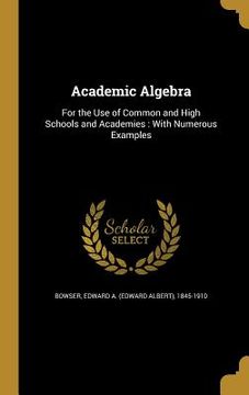 portada Academic Algebra: For the Use of Common and High Schools and Academies: With Numerous Examples (en Inglés)
